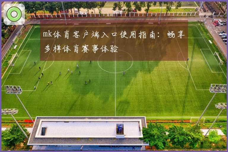 mk体育客户端入口使用指南：畅享多样体育赛事体验