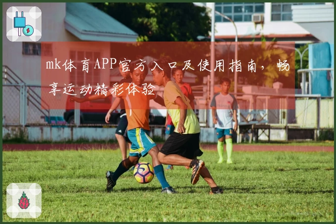 mk体育APP官方入口及使用指南，畅享运动精彩体验
