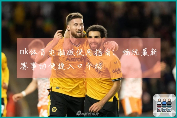mk体育电脑版使用指南：畅玩最新赛事的便捷入口介绍