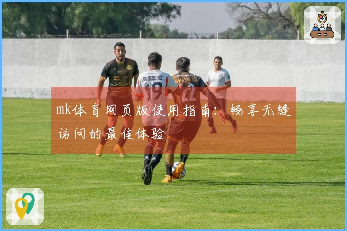 mk体育网页版使用指南：畅享无缝访问的最佳体验