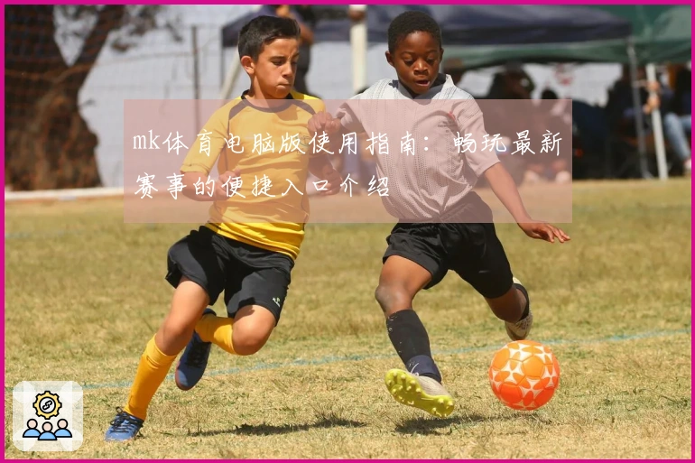 mk体育电脑版使用指南：畅玩最新赛事的便捷入口介绍
