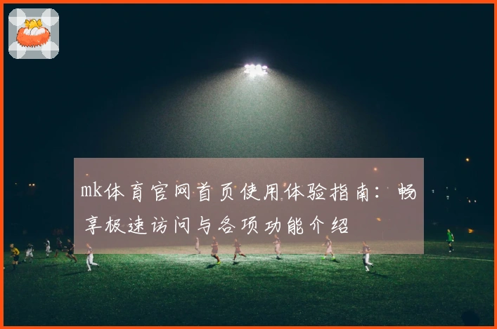 mk体育官网首页使用体验指南：畅享极速访问与各项功能介绍