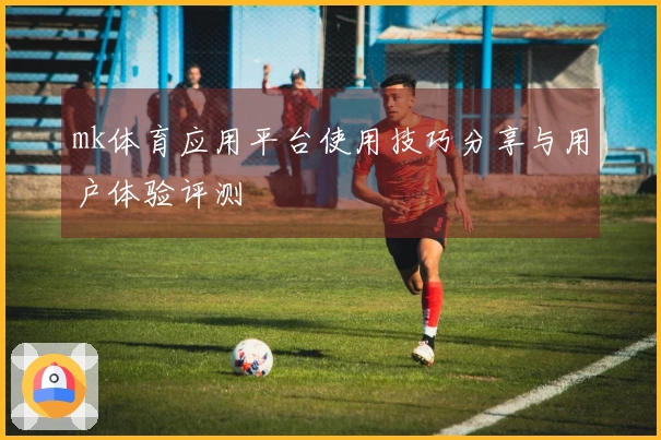 mk体育应用平台使用技巧分享与用户体验评测