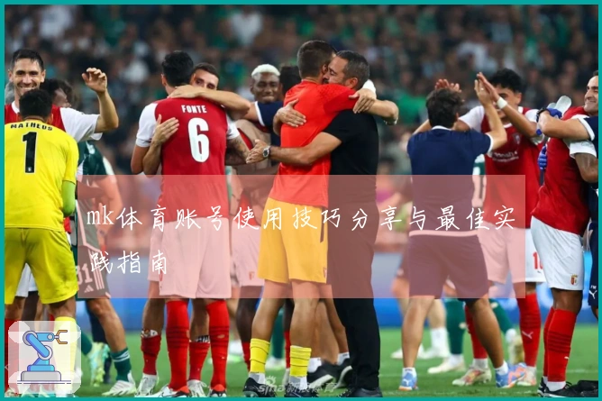 mk体育账号使用技巧分享与最佳实践指南