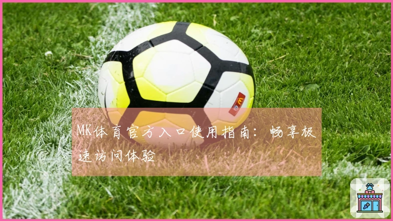 MK体育官方入口使用指南：畅享极速访问体验