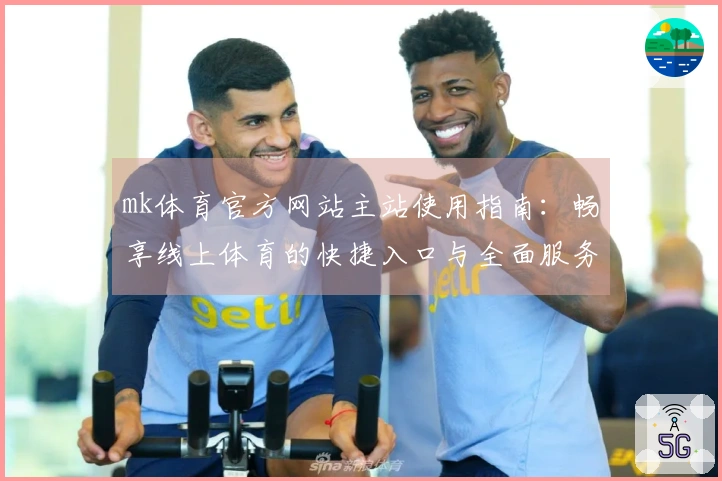 mk体育官方网站主站使用指南：畅享线上体育的快捷入口与全面服务