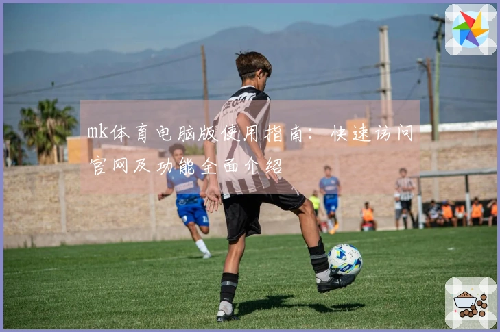 mk体育电脑版使用指南：快速访问官网及功能全面介绍